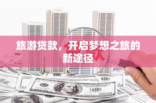 广元旅游贷款，开启梦想之旅的新途径