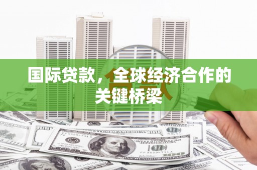 芳苑国际贷款，全球经济合作的关键桥梁
