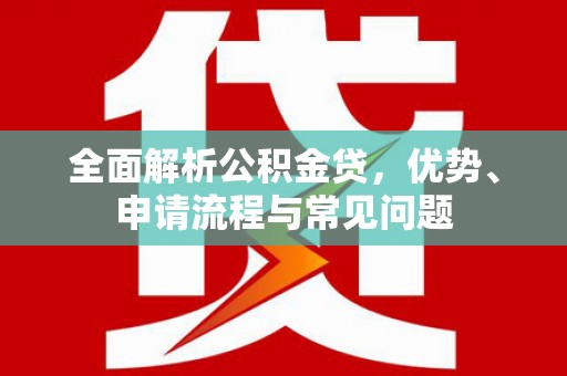 靖西全面解析公积金贷，优势、申请流程与常见问题