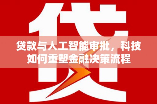 晋江贷款与人工智能审批，科技如何重塑金融决策流程