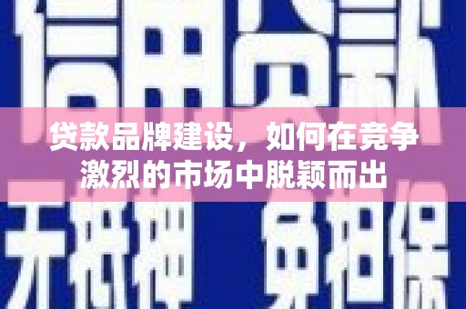 合阳贷款品牌建设，如何在竞争激烈的市场中脱颖而出