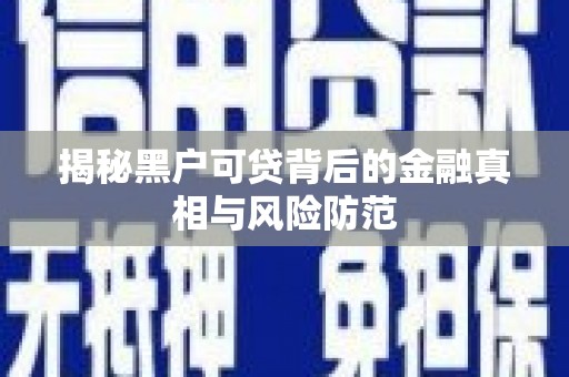 胶州揭秘黑户可贷背后的金融真相与风险防范