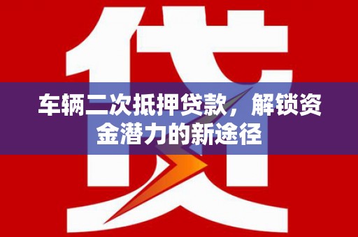 营口车辆二次抵押贷款，解锁资金潜力的新途径