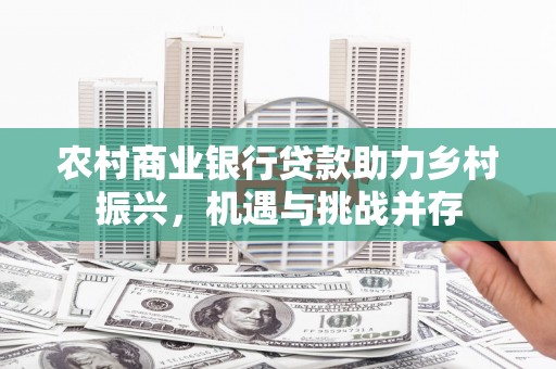 金昌农村商业银行贷款助力乡村振兴，机遇与挑战并存