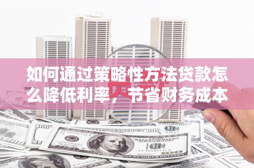 太子河如何通过策略性方法贷款怎么降低利率，节省财务成本