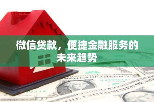 固始微信贷款，便捷金融服务的未来趋势