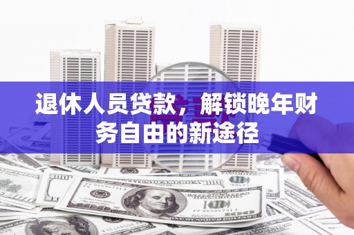 开平退休人员贷款，解锁晚年财务自由的新途径