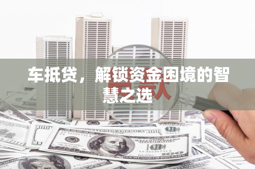 喜德车抵贷，解锁资金困境的智慧之选
