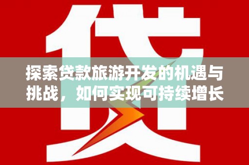 洮南探索贷款旅游开发的机遇与挑战，如何实现可持续增长
