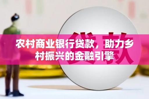 荔湾农村商业银行贷款，助力乡村振兴的金融引擎