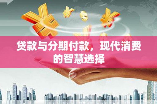 巴楚贷款与分期付款，现代消费的智慧选择