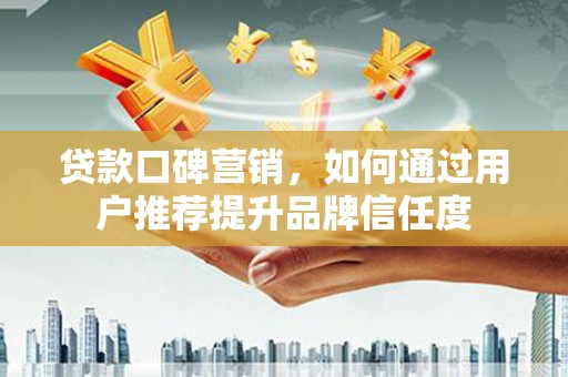 名山贷款口碑营销，如何通过用户推荐提升品牌信任度