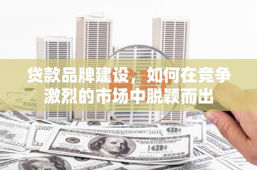 阿里山贷款品牌建设，如何在竞争激烈的市场中脱颖而出
