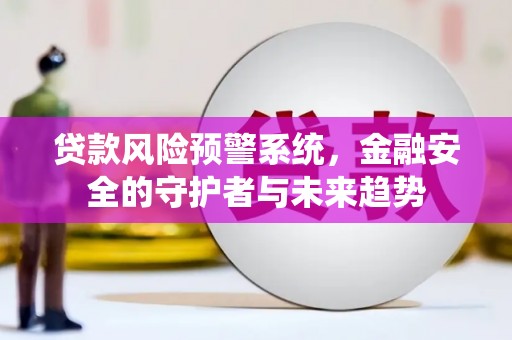 林州贷款风险预警系统，金融安全的守护者与未来趋势