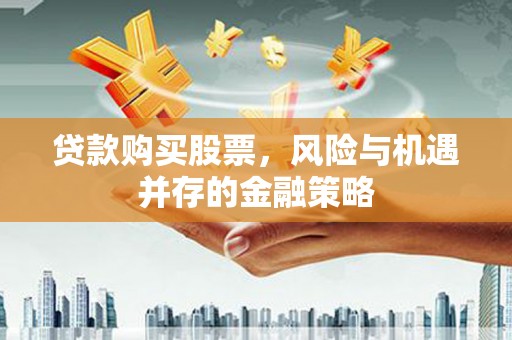 湖里贷款购买股票，风险与机遇并存的金融策略