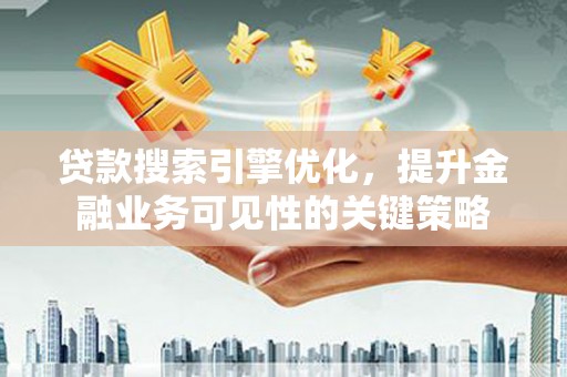 鹤庆贷款搜索引擎优化，提升金融业务可见性的关键策略