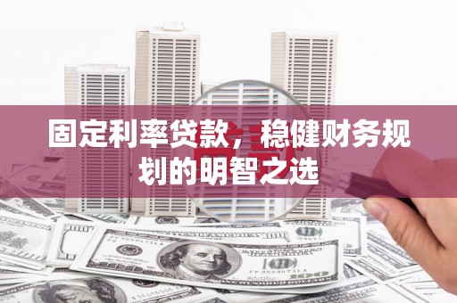 璧山固定利率贷款，稳健财务规划的明智之选