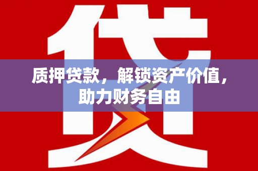 富县质押贷款，解锁资产价值，助力财务自由