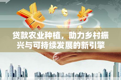 东明贷款农业种植，助力乡村振兴与可持续发展的新引擎