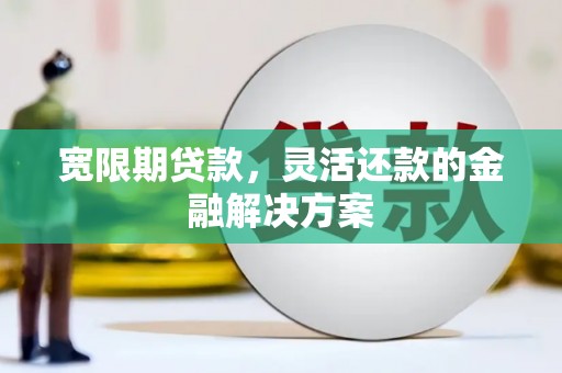 奈曼旗宽限期贷款，灵活还款的金融解决方案