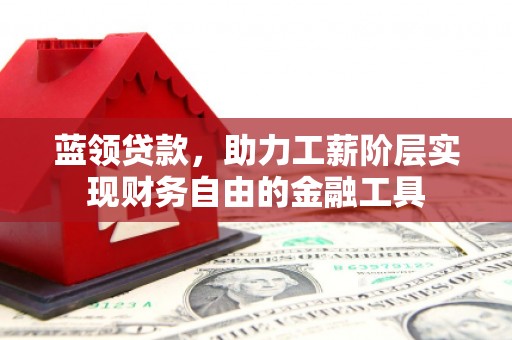 唐山蓝领贷款，助力工薪阶层实现财务自由的金融工具