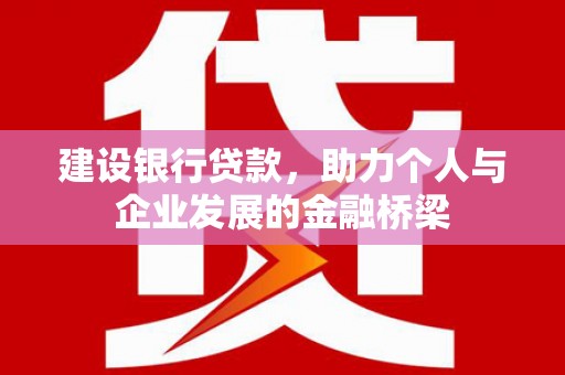 马山建设银行贷款，助力个人与企业发展的金融桥梁