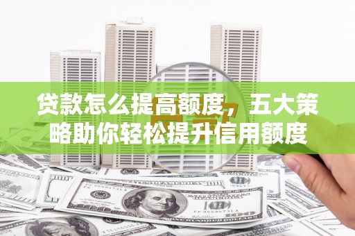 海北贷款怎么提高额度，五大策略助你轻松提升信用额度