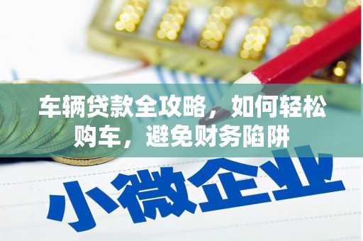 吴忠车辆贷款全攻略，如何轻松购车，避免财务陷阱