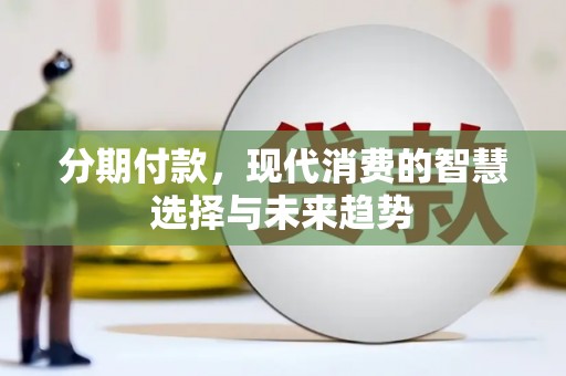 岑巩分期付款，现代消费的智慧选择与未来趋势