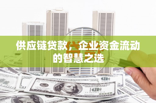 佳木斯供应链贷款，企业资金流动的智慧之选