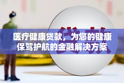 弋阳医疗健康贷款，为您的健康保驾护航的金融解决方案