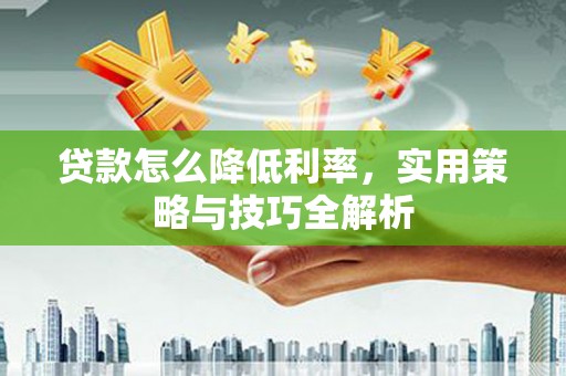 嘉祥贷款怎么降低利率，实用策略与技巧全解析