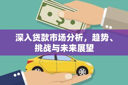 息县深入贷款市场分析，趋势、挑战与未来展望