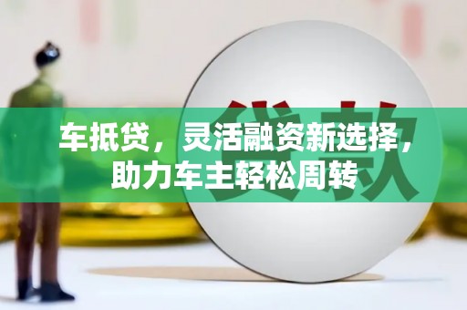 永寿车抵贷，灵活融资新选择，助力车主轻松周转