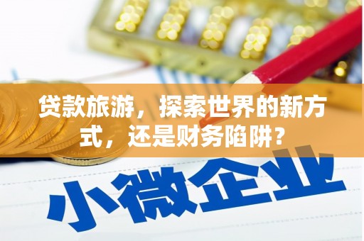朱家尖贷款旅游，探索世界的新方式，还是财务陷阱？