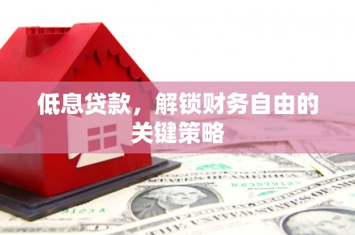 荥阳低息贷款，解锁财务自由的关键策略