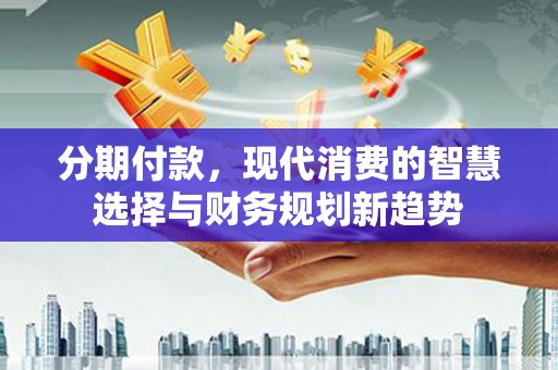 枣阳分期付款，现代消费的智慧选择与财务规划新趋势