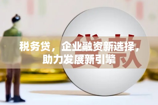 明港税务贷，企业融资新选择，助力发展新引擎