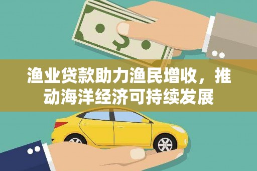 梅河口渔业贷款助力渔民增收，推动海洋经济可持续发展