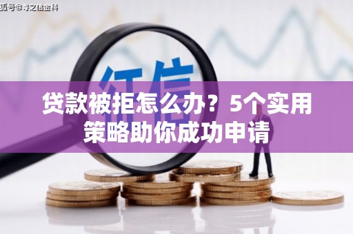 新会贷款被拒怎么办？5个实用策略助你成功申请