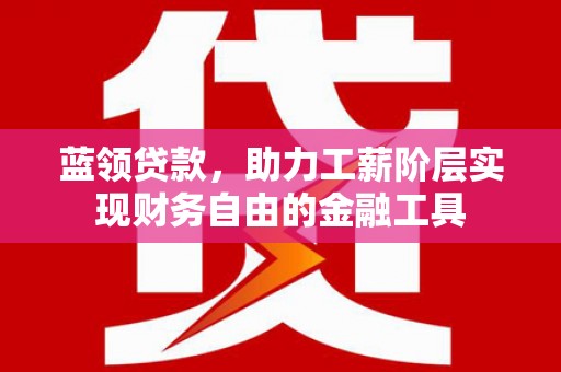 新平蓝领贷款，助力工薪阶层实现财务自由的金融工具