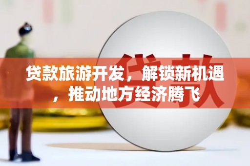 和县贷款旅游开发，解锁新机遇，推动地方经济腾飞
