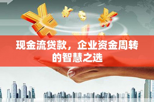黔东南现金流贷款，企业资金周转的智慧之选