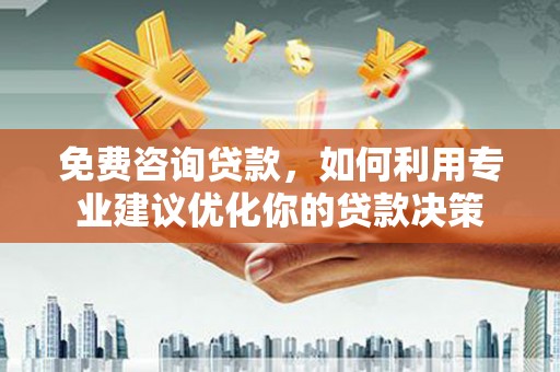 介休免费咨询贷款，如何利用专业建议优化你的贷款决策