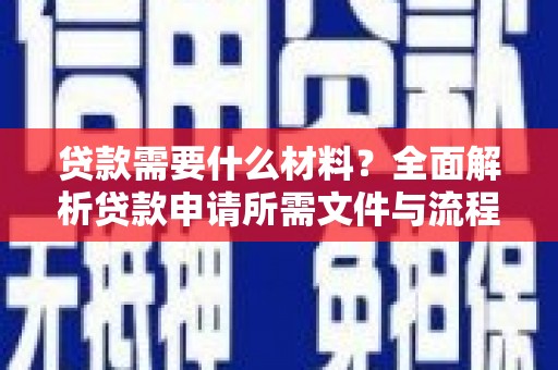 巩义贷款需要什么材料？全面解析贷款申请所需文件与流程